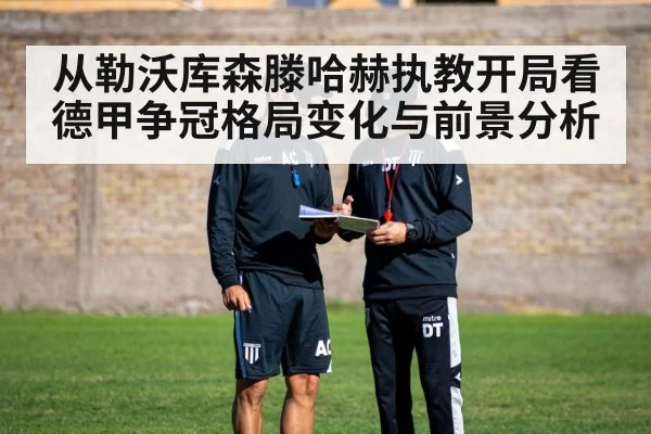 从勒沃库森滕哈赫执教开局看德甲争冠格局变化与前景分析