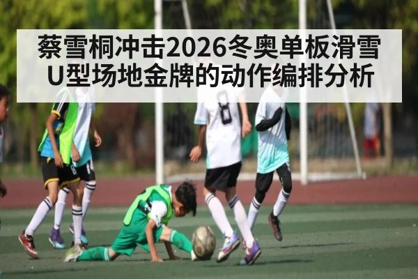 蔡雪桐冲击2026冬奥单板滑雪U型场地金牌的动作编排分析