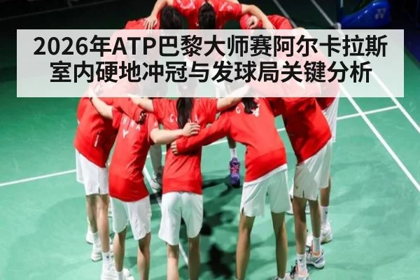 2026年ATP巴黎大师赛阿尔卡拉斯室内硬地冲冠与发球局关键分析