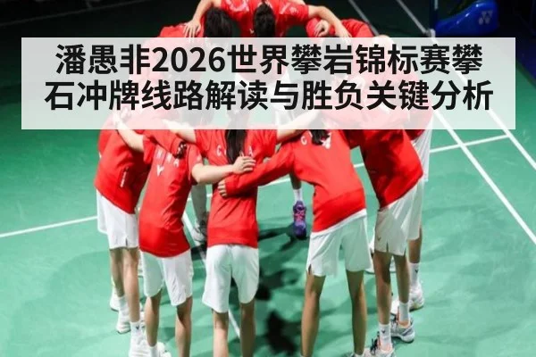 潘愚非2026世界攀岩锦标赛攀石冲牌线路解读与胜负关键分析